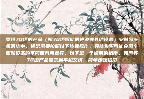 要将70迈的产品(如70迈智能后视镜或其他设备)安装到车机系统中,通常需要按照以下步骤操作。具体步骤可能会因车型和设备的不同而有所差异,以下是一个通用的指南,如何将70迈产品安装到车机系统,简单步骤指南