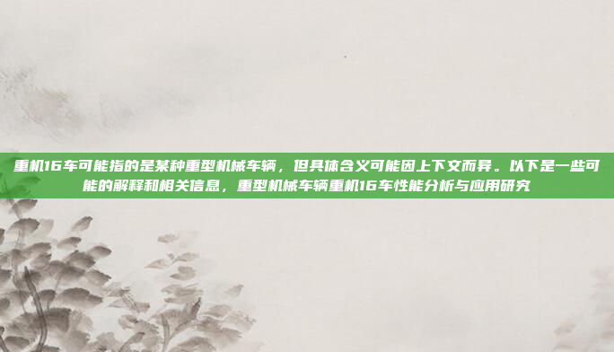 重机16车可能指的是某种重型机械车辆，但具体含义可能因上下文而异。以下是一些可能的解释和相关信息，重型机械车辆重机16车性能分析与应用研究