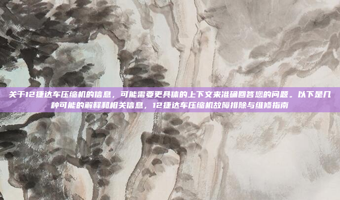 关于12捷达车压缩机的信息,可能需要更具体的上下文来准确回答您的问题。以下是几种可能的解释和相关信息,12捷达车压缩机故障排除与维修指南