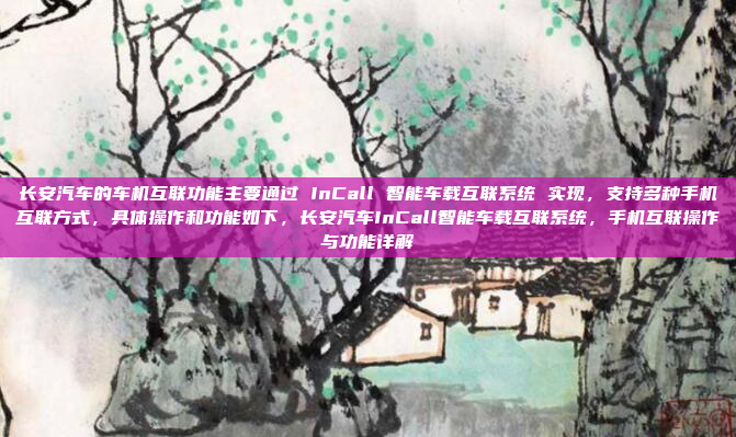 长安汽车的车机互联功能主要通过 InCall 智能车载互联系统 实现，支持多种手机互联方式，具体操作和功能如下，长安汽车InCall智能车载互联系统，手机互联操作与功能详解