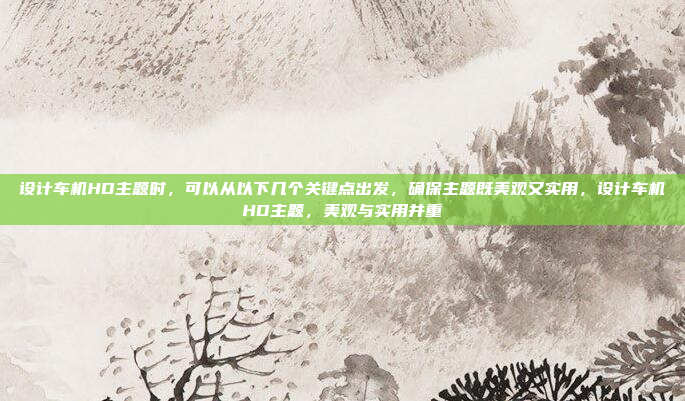 设计车机HD主题时,可以从以下几个关键点出发,确保主题既美观又实用,设计车机HD主题,美观与实用并重