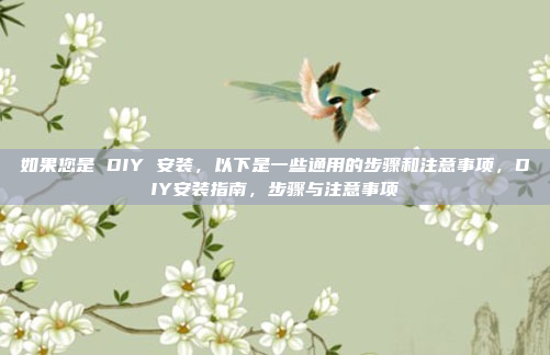 如果您是 DIY 安装,以下是一些通用的步骤和注意事项,DIY安装指南,步骤与注意事项