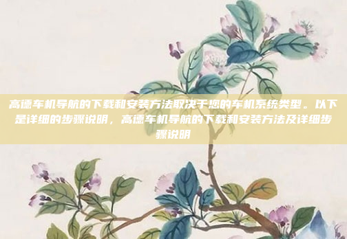 高德车机导航的下载和安装方法取决于您的车机系统类型。以下是详细的步骤说明,高德车机导航的下载和安装方法及详细步骤说明