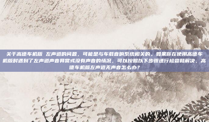 关于高德车机版 左声道的问题,可能是与车载音响系统相关的。如果你在使用高德车机版时遇到了左声道声音异常或没有声音的情况,可以按照以下步骤进行检查和解决,高德车机版左声道无声音怎么办?