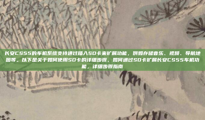 长安CS55的车机系统支持通过插入SD卡来扩展功能,例如存储音乐、视频、导航地图等。以下是关于如何使用SD卡的详细步骤,如何通过SD卡扩展长安CS55车机功能,详细步骤指南