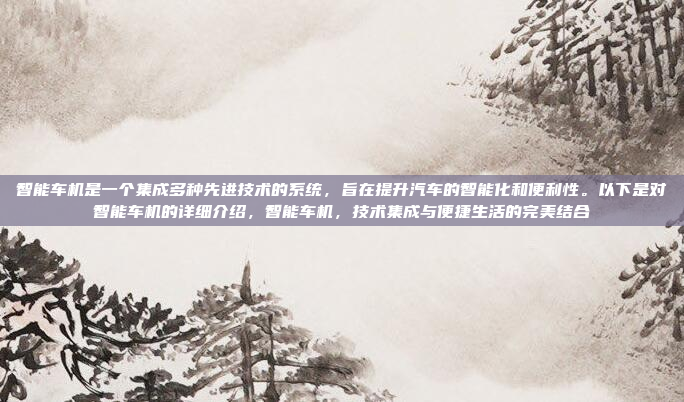 智能车机是一个集成多种先进技术的系统，旨在提升汽车的智能化和便利性。以下是对智能车机的详细介绍，智能车机，技术集成与便捷生活的完美结合