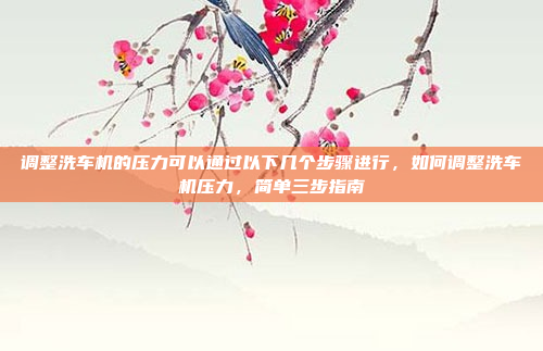 调整洗车机的压力可以通过以下几个步骤进行,如何调整洗车机压力,简单三步指南