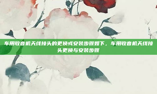 车用收音机天线接头的更换或安装步骤如下,车用收音机天线接头更换与安装步骤
