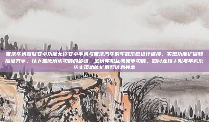 宝沃车机互联安卓功能允许安卓手机与宝沃汽车的车载系统进行连接,实现功能扩展和信息共享。以下是使用该功能的步骤,宝沃车机互联安卓功能,如何连接手机与车载系统实现功能扩展和信息共享