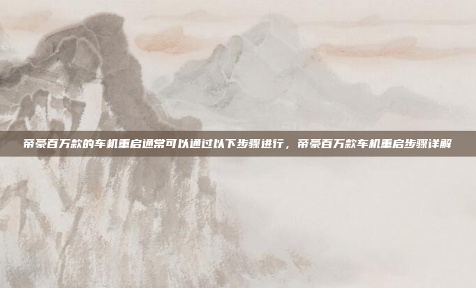 帝豪百万款的车机重启通常可以通过以下步骤进行,帝豪百万款车机重启步骤详解