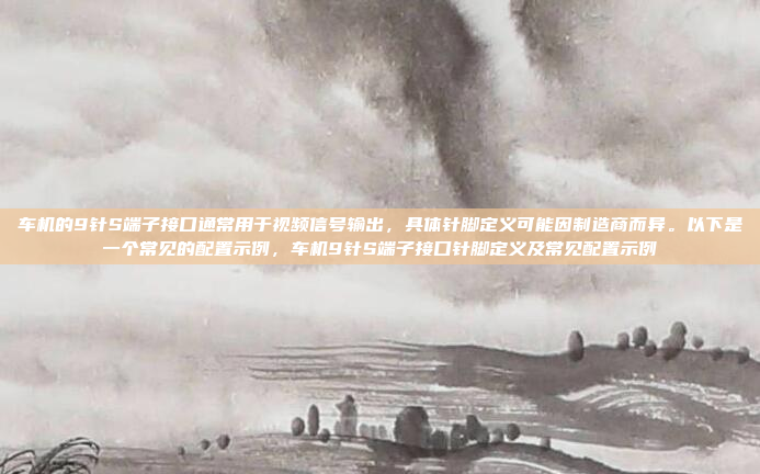 车机的9针S端子接口通常用于视频信号输出,具体针脚定义可能因制造商而异。以下是一个常见的配置示例,车机9针S端子接口针脚定义及常见配置示例