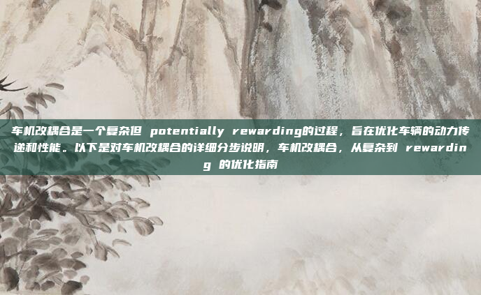 车机改耦合是一个复杂但 potentially rewarding的过程,旨在优化车辆的动力传递和性能。以下是对车机改耦合的详细分步说明,车机改耦合,从复杂到 rewarding 的优化指南