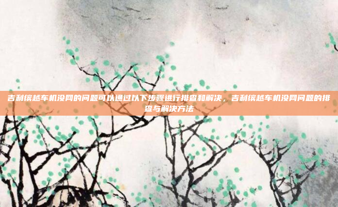 吉利缤越车机没网的问题可以通过以下步骤进行排查和解决,吉利缤越车机没网问题的排查与解决方法