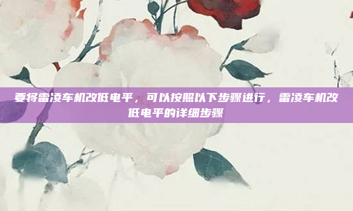 要将雷凌车机改低电平,可以按照以下步骤进行,雷凌车机改低电平的详细步骤