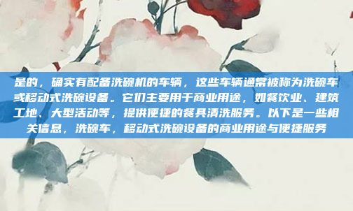 是的,确实有配备洗碗机的车辆,这些车辆通常被称为洗碗车或移动式洗碗设备。它们主要用于商业用途,如餐饮业、建筑工地、大型活动等,提供便捷的餐具清洗服务。以下是一些相关信息,洗碗车,移动式洗碗设备的商业用途与便捷服务