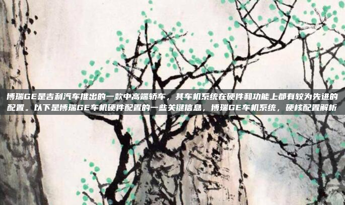 博瑞GE是吉利汽车推出的一款中高端轿车,其车机系统在硬件和功能上都有较为先进的配置。以下是博瑞GE车机硬件配置的一些关键信息,博瑞GE车机系统,硬核配置解析
