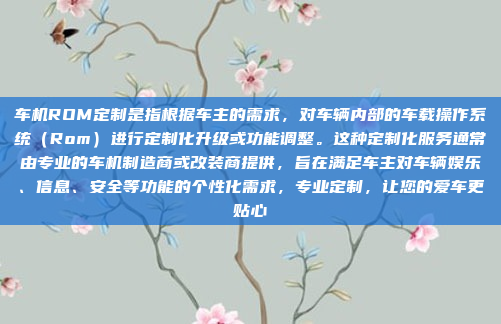 车机ROM定制是指根据车主的需求，对车辆内部的车载操作系统（Rom）进行定制化升级或功能调整。这种定制化服务通常由专业的车机制造商或改装商提供，旨在满足车主对车辆娱乐、信息、安全等功能的个性化需求，专业定制，让您的爱车更贴心
