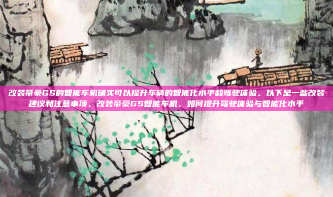 改装帝豪GS的智能车机确实可以提升车辆的智能化水平和驾驶体验。以下是一些改装建议和注意事项,改装帝豪GS智能车机,如何提升驾驶体验与智能化水平