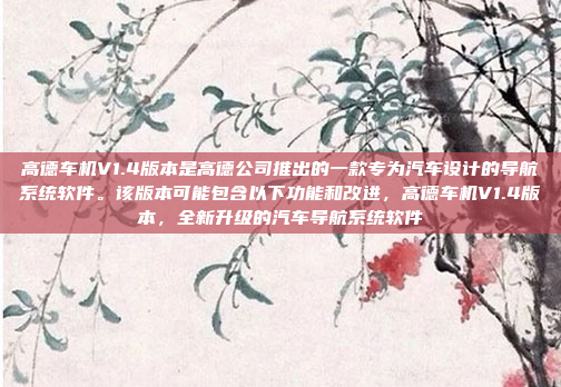 高德车机V1.4版本是高德公司推出的一款专为汽车设计的导航系统软件。该版本可能包含以下功能和改进,高德车机V1.4版本,全新升级的汽车导航系统软件