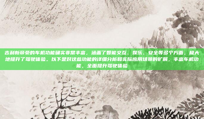 吉利新帝豪的车机功能确实非常丰富,涵盖了智能交互、娱乐、安全等多个方面,极大地提升了驾驶体验。以下是对这些功能的详细分析和实际应用场景的扩展,丰富车机功能,全面提升驾驶体验