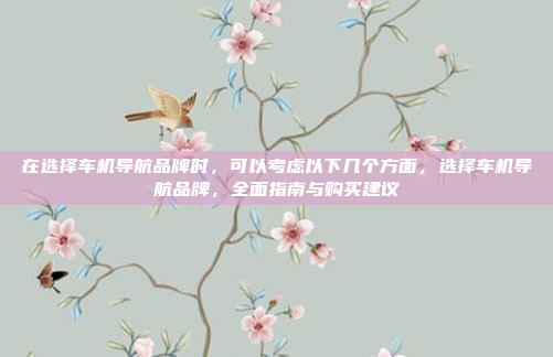 在选择车机导航品牌时,可以考虑以下几个方面,选择车机导航品牌,全面指南与购买建议