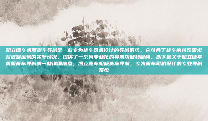 凯立德车机版货车导航是一款专为货车司机设计的导航系统,它结合了货车的特殊需求和道路运输的实际情况,提供了一系列专业化的导航功能和服务。以下是关于凯立德车机版货车导航的一些详细信息,凯立德车机版货车导航,专为货车司机设计的专业导航系统