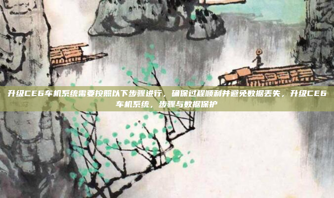 升级CE6车机系统需要按照以下步骤进行,确保过程顺利并避免数据丢失,升级CE6车机系统,步骤与数据保护