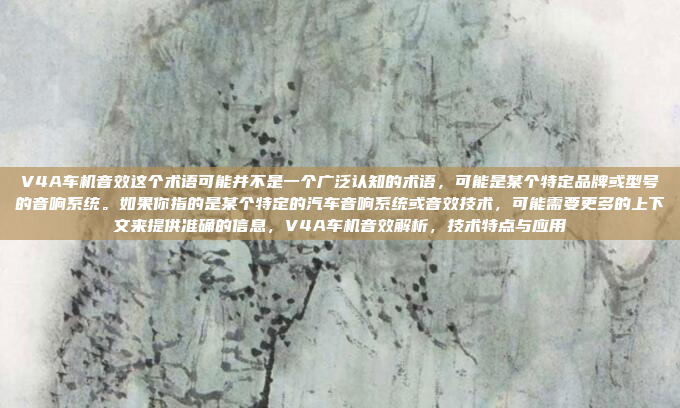 V4A车机音效这个术语可能并不是一个广泛认知的术语,可能是某个特定品牌或型号的音响系统。如果你指的是某个特定的汽车音响系统或音效技术,可能需要更多的上下文来提供准确的信息,V4A车机音效解析,技术特点与应用