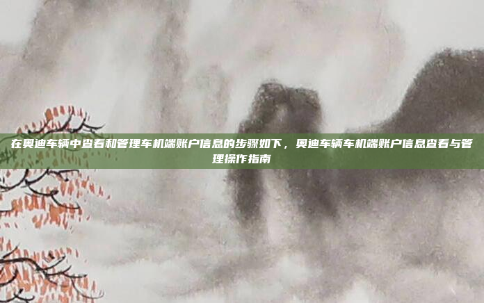在奥迪车辆中查看和管理车机端账户信息的步骤如下,奥迪车辆车机端账户信息查看与管理操作指南