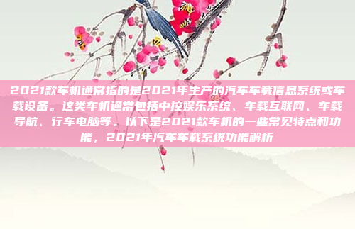 2021款车机通常指的是2021年生产的汽车车载信息系统或车载设备。这类车机通常包括中控娱乐系统、车载互联网、车载导航、行车电脑等。以下是2021款车机的一些常见特点和功能，2021年汽车车载系统功能解析