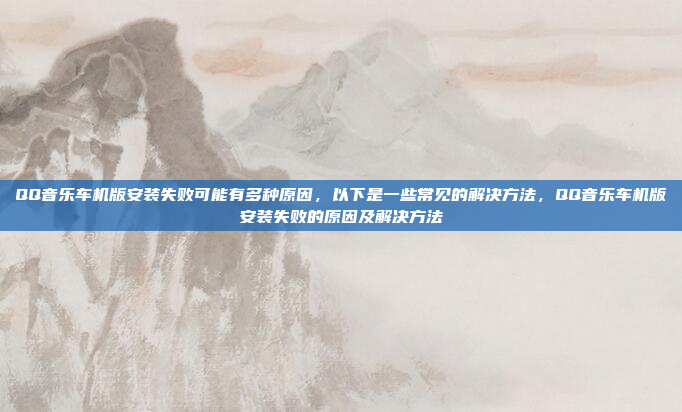 QQ音乐车机版安装失败可能有多种原因，以下是一些常见的解决方法，QQ音乐车机版安装失败的原因及解决方法