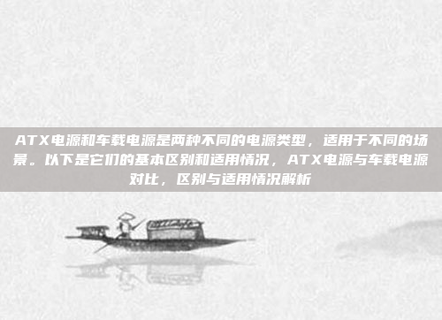 ATX电源和车载电源是两种不同的电源类型,适用于不同的场景。以下是它们的基本区别和适用情况,ATX电源与车载电源对比,区别与适用情况解析