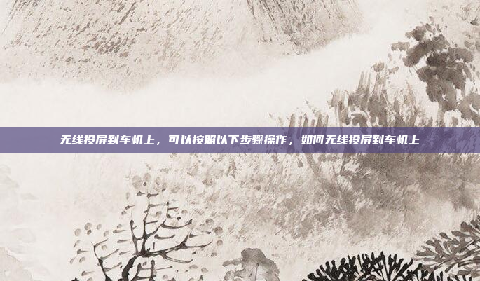 无线投屏到车机上,可以按照以下步骤操作,如何无线投屏到车机上