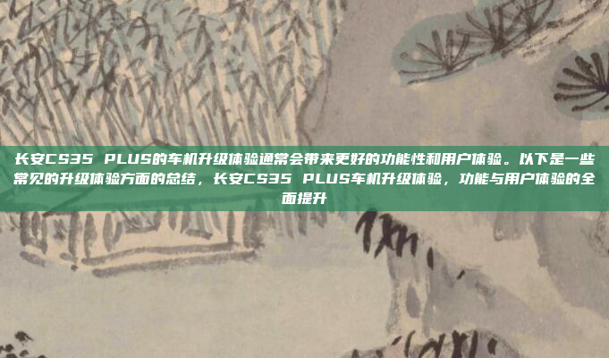 长安CS35 PLUS的车机升级体验通常会带来更好的功能性和用户体验。以下是一些常见的升级体验方面的总结,长安CS35 PLUS车机升级体验,功能与用户体验的全面提升