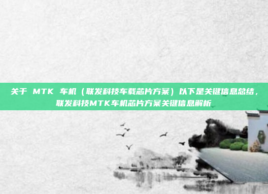 关于 MTK 车机（联发科技车载芯片方案）以下是关键信息总结，联发科技MTK车机芯片方案关键信息解析