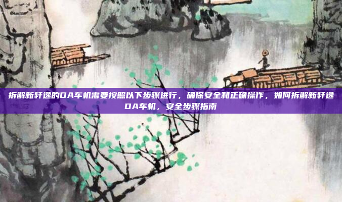 拆解新轩逸的DA车机需要按照以下步骤进行，确保安全和正确操作，如何拆解新轩逸DA车机，安全步骤指南