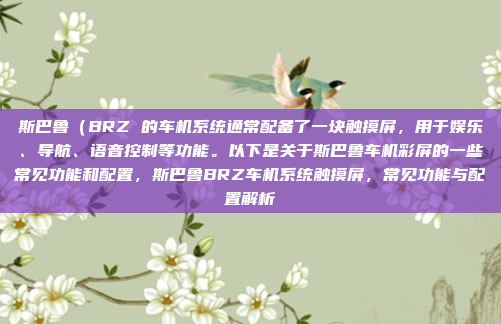 斯巴鲁（BRZ 的车机系统通常配备了一块触摸屏，用于娱乐、导航、语音控制等功能。以下是关于斯巴鲁车机彩屏的一些常见功能和配置，斯巴鲁BRZ车机系统触摸屏，常见功能与配置解析