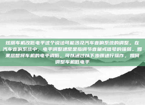 炫丽车机改低电平这个说法可能涉及汽车音响系统的调整。在汽车音响系统中,电平调整通常是指调节音量或信号的强弱。如果您想将车机的电平调低,可以通过以下步骤进行操作,如何调整车机低电平