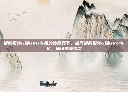 拆解福特6碟DVD车机的步骤如下，如何拆解福特6碟DVD车机，详细步骤指南