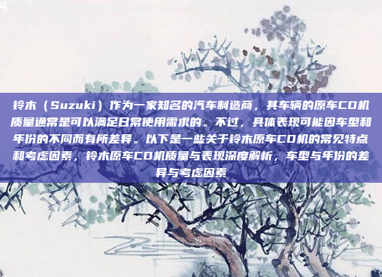 铃木(Suzuki)作为一家知名的汽车制造商,其车辆的原车CD机质量通常是可以满足日常使用需求的。不过,具体表现可能因车型和年份的不同而有所差异。以下是一些关于铃木原车CD机的常见特点和考虑因素,铃木原车CD机质量与表现深度解析,车型与年份的差异与考虑因素