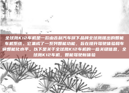 全球鹰K12车机是一款由吉利汽车旗下品牌全球鹰推出的智能车机系统。它集成了一系列智能功能,旨在提升驾驶体验和车辆智能化水平。以下是关于全球鹰K12车机的一些关键信息,全球鹰K12车机,智能驾驶新体验