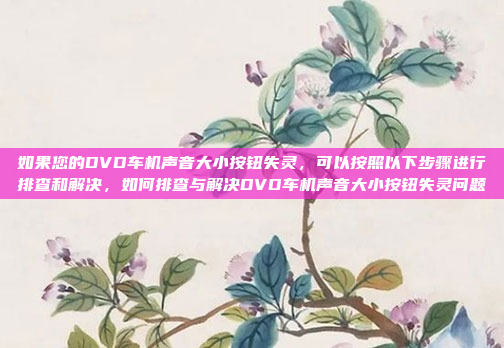 如果您的DVD车机声音大小按钮失灵，可以按照以下步骤进行排查和解决，如何排查与解决DVD车机声音大小按钮失灵问题