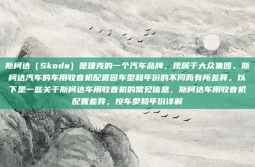 斯柯达(Skoda)是捷克的一个汽车品牌,现属于大众集团。斯柯达汽车的车用收音机配置因车型和年份的不同而有所差异。以下是一些关于斯柯达车用收音机的常见信息,斯柯达车用收音机配置差异,按车型和年份详解
