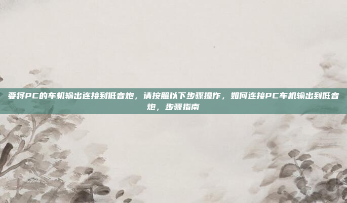 要将PC的车机输出连接到低音炮,请按照以下步骤操作,如何连接PC车机输出到低音炮,步骤指南