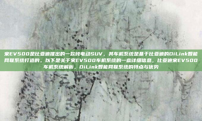 宋EV500是比亚迪推出的一款纯电动SUV,其车机系统是基于比亚迪的DiLink智能网联系统打造的。以下是关于宋EV500车机系统的一些详细信息,比亚迪宋EV500车机系统解析,DiLink智能网联系统的特点与优势