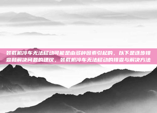 装载机冷车无法移动可能是由多种因素引起的，以下是逐步排查和解决问题的建议，装载机冷车无法移动的排查与解决方法
