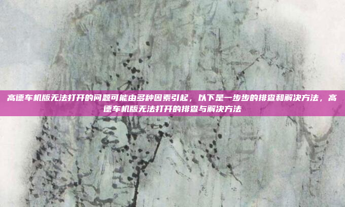 高德车机版无法打开的问题可能由多种因素引起，以下是一步步的排查和解决方法，高德车机版无法打开的排查与解决方法