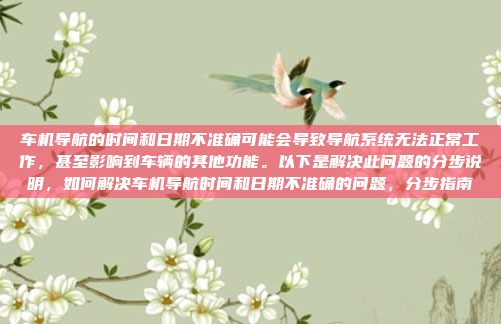 车机导航的时间和日期不准确可能会导致导航系统无法正常工作,甚至影响到车辆的其他功能。以下是解决此问题的分步说明,如何解决车机导航时间和日期不准确的问题,分步指南