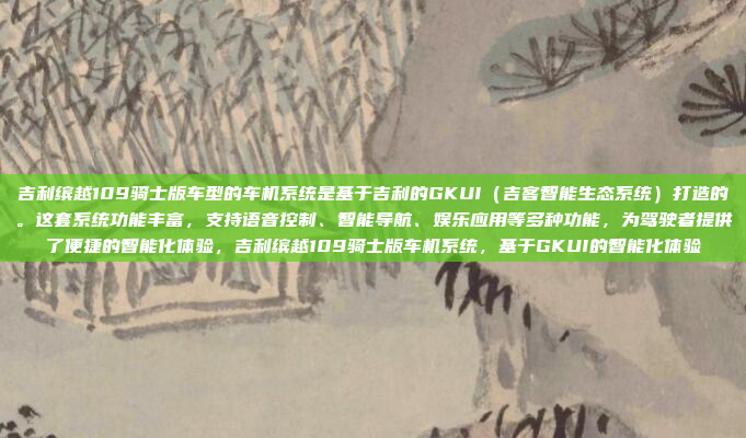 吉利缤越109骑士版车型的车机系统是基于吉利的GKUI(吉客智能生态系统)打造的。这套系统功能丰富,支持语音控制、智能导航、娱乐应用等多种功能,为驾驶者提供了便捷的智能化体验,吉利缤越109骑士版车机系统,基于GKUI的智能化体验