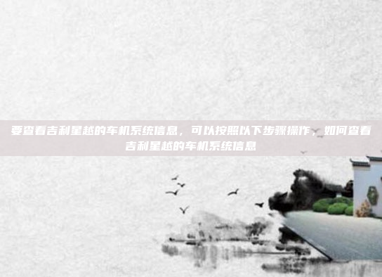 要查看吉利星越的车机系统信息,可以按照以下步骤操作,如何查看吉利星越的车机系统信息